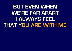 BUT EVEN WHEN
WERE FAR APART
I ALWAYS FEEL
THAT YOU ARE WITH ME