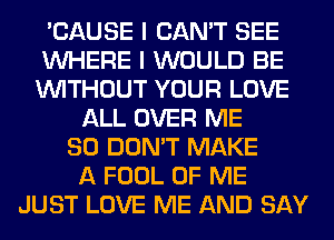 'CAUSE I CAN'T SEE
WHERE I WOULD BE
WITHOUT YOUR LOVE

ALL OVER ME
SO DON'T MAKE
A FOOL OF ME
JUST LOVE ME AND SAY