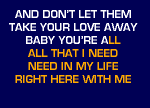 AND DON'T LET THEM
TAKE YOUR LOVE AWAY
BABY YOU'RE ALL
ALL THAT I NEED
NEED IN MY LIFE
RIGHT HERE WITH ME