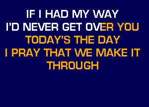 IF I HAD MY WAY
I'D NEVER GET OVER YOU
TODAWS THE DAY
I PRAY THAT WE MAKE IT
THROUGH