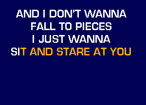 AND I DON'T WANNA
FALL T0 PIECES
I JUST WANNA
SIT AND STARE AT YOU