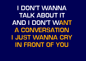 I DON'T WANNA
TALK ABOUT IT
AND I DON'T WANT
f4 CONVERSATION
I JUST WANNA CRY
IN FRONT OF YOU