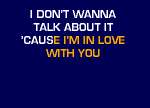 I DON'T WANNA
TALK ABOUT IT
'CAUSE I'M IN LOVE
WITH YOU