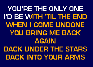 YOU'RE THE ONLY ONE
I'D BE WITH 'TIL THE END
WHEN I COME UNDONE

YOU BRING ME BACK

AGAIN
BACK UNDER THE STARS
BACK INTO YOUR ARMS