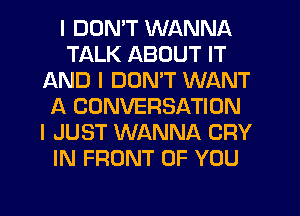 I DON'T WANNA
TALK ABOUT IT
AND I DON'T WANT
f4 CONVERSATION
I JUST WANNA CRY
IN FRONT OF YOU