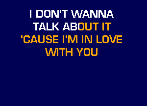 I DON'T WANNA
TALK ABOUT IT
'CAUSE I'M IN LOVE
WITH YOU