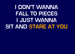 I DON'T WANNA
FALL T0 PIECES
I JUST WANNA

SIT AND STARE AT YOU