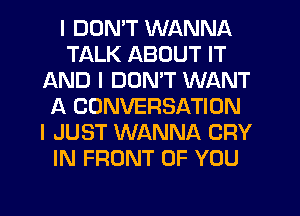 I DON'T WANNA
TALK ABOUT IT
AND I DON'T WANT
f4 CONVERSATION
I JUST WANNA CRY
IN FRONT OF YOU