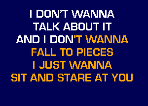 I DON'T WANNA
TALK ABOUT IT
AND I DON'T WANNA
FALL T0 PIECES
I JUST WANNA
SIT AND STARE AT YOU