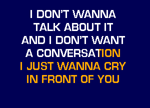 I DON'T WANNA
TALK ABOUT IT
AND I DON'T WANT
f4 CONVERSATION
I JUST WANNA CRY
IN FRONT OF YOU