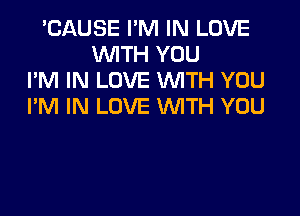 'CAUSE I'M IN LOVE
WTH YOU
I'M IN LOVE WTH YOU
I'M IN LOVE WITH YOU