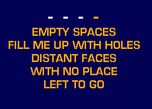 EMPTY SPACES
FILL ME UP WITH HOLES
DISTANT FACES
WITH NO PLACE
LEFT TO GO