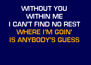 WITHOUT YOU
WITHIN ME
I CAN'T FIND N0 REST
WHERE I'M GOIN'
IS ANYBODY'S GUESS