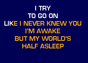 I TRY
TO GO ON
LIKE I NEVER KNEW YOU
I'M AWAKE
BUT MY WORLD'S
HALF ASLEEP