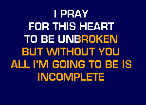 I PRAY
FOR THIS HEART
TO BE UNBROKEN
BUT WITHOUT YOU
ALL I'M GOING TO BE IS
INCOMPLETE