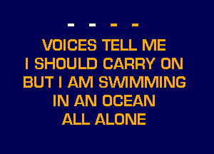 VOICES TELL ME
I SHOULD CARRY 0N
BUT I AM SWIMMING
IN AN OCEAN
ALL ALONE
