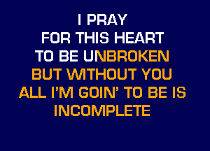 I PRAY
FOR THIS HEART
TO BE UNBROKEN
BUT WITHOUT YOU
ALL I'M GOIN' TO BE IS
INCOMPLETE