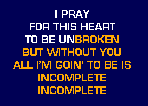 I PRAY
FOR THIS HEART
TO BE UNBROKEN
BUT WITHOUT YOU
ALL I'M GOIN' TO BE IS
INCOMPLETE
INCOMPLETE