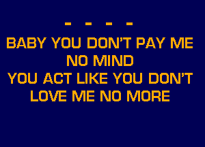 BABY YOU DON'T PAY ME
N0 MIND
YOU ACT LIKE YOU DON'T
LOVE ME NO MORE