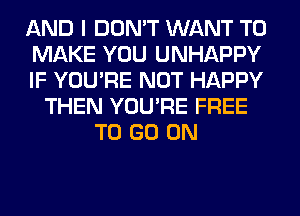 AND I DON'T WANT TO
MAKE YOU UNHAPPY
IF YOU'RE NOT HAPPY
THEN YOU'RE FREE
TO GO ON