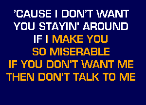 'CAUSE I DON'T WANT
YOU STAYIN' AROUND
IF I MAKE YOU
SO MISERABLE
IF YOU DON'T WANT ME
THEN DON'T TALK TO ME
