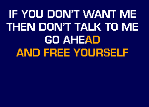 IF YOU DON'T WANT ME
THEN DON'T TALK TO ME
GO AHEAD
AND FREE YOURSELF