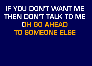 IF YOU DON'T WANT ME
THEN DON'T TALK TO ME
0H GO AHEAD
T0 SOMEONE ELSE