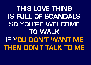 THIS LOVE THING
IS FULL OF SCANDALS
SO YOU'RE WELCOME
TO WALK
IF YOU DON'T WANT ME
THEN DON'T TALK TO ME