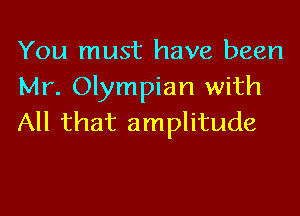 You must have been
Mr. Olympian with

All that amplitude