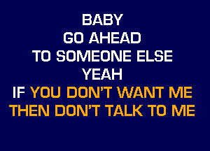 BABY
GO AHEAD
T0 SOMEONE ELSE
YEAH
IF YOU DON'T WANT ME
THEN DON'T TALK TO ME