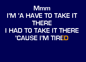 Mmm

I'M 'A HAVE TO TAKE IT
THERE
I HAD TO TAKE IT THERE
'CAUSE I'M TIRED