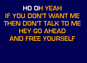 HO OH YEAH
IF YOU DON'T WANT ME
THEN DON'T TALK TO ME
HEY GO AHEAD
AND FREE YOURSELF