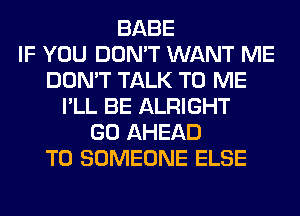 BABE
IF YOU DON'T WANT ME
DON'T TALK TO ME
I'LL BE ALRIGHT
GO AHEAD
T0 SOMEONE ELSE