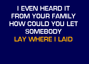 I EVEN HEARD IT
FROM YOUR FAMILY
HOW COULD YOU LET
SOMEBODY
LAY WHERE I LAID