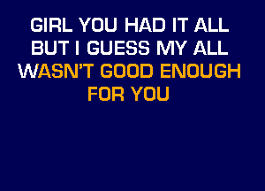 GIRL YOU HAD IT ALL
BUT I GUESS MY ALL
WASN'T GOOD ENOUGH
FOR YOU