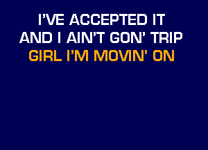 I'VE ACCEPTED IT
AND I AIN'T GON' TRIP
GIRL I'M MOVIM 0N