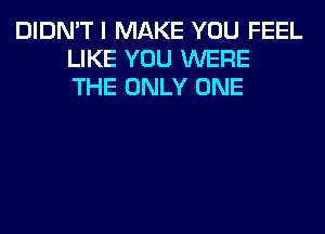 DIDN'T I MAKE YOU FEEL
LIKE YOU WERE
THE ONLY ONE