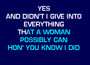 YES
AND DIDN'T I GIVE INTO
EVERYTHING
THAT A WOMAN
POSSIBLY CAN
HON' YOU KNOWI DID