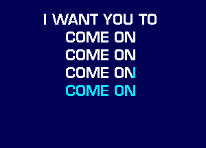 I WANT YOU TO
COME ON
COME ON
COME ON

COME ON