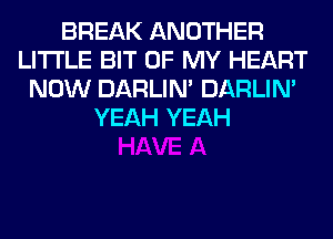 BREAK ANOTHER
LITTLE BIT OF MY HEART
NOW DARLIN' DARLIN'
YEAH YEAH