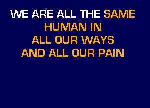 ENE ARE ALL THE SAME
HUMAN IN
ALL OUR WAYS
AND ALL OUR PAIN