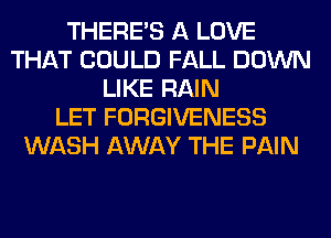 THERE'S A LOVE
THAT COULD FALL DOWN
LIKE RAIN
LET FORGIVENESS
WASH AWAY THE PAIN