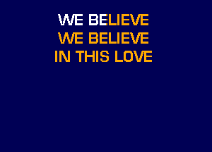 WE BELIEVE
WE BELIEVE
IN THIS LOVE