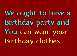 We ought to have a
Birthday party and
You can wear your
Birthday clothes