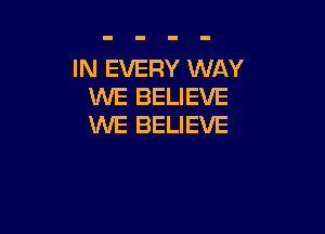 IN EVERY WAY
WE BELIEVE

WE BELIEVE