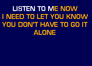 LISTEN TO ME NOW
I NEED TO LET YOU KNOW
YOU DON'T HAVE TO GO IT
ALONE