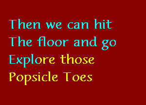 Then we can hit
The floor and g0

Explore those
Popsicle Toes