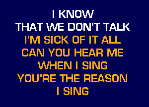 I KNOW
THAT WE DON'T TALK
I'M SICK OF IT ALL
CAN YOU HEAR ME
INHEN I SING
YOU'RE THE REASON
I SING