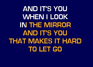 AND ITS YOU
WHEN I LOOK
IN THE MIRROR
AND ITS YOU
THAT MAKES IT HARD
TO LET GO