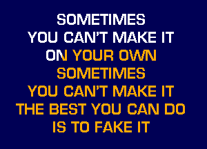 SOMETIMES
YOU CAN'T MAKE IT
ON YOUR OWN
SOMETIMES
YOU CAN'T MAKE IT
THE BEST YOU CAN DO
IS TO FAKE IT